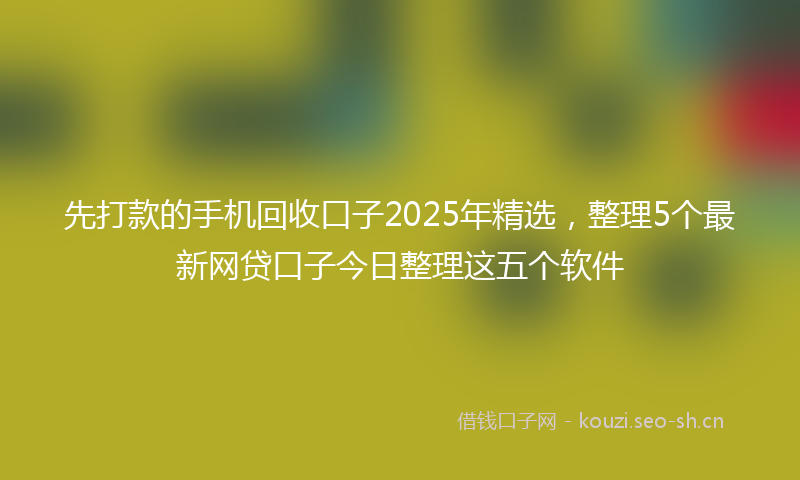 先打款的手机回收口子2025年精选,整理5个最新网贷口子今日整理这五个软件