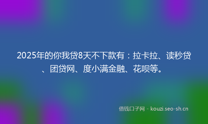 2025年的你我贷8天不下款有：拉卡拉、读秒贷、团贷网、度小满金融、花呗等。