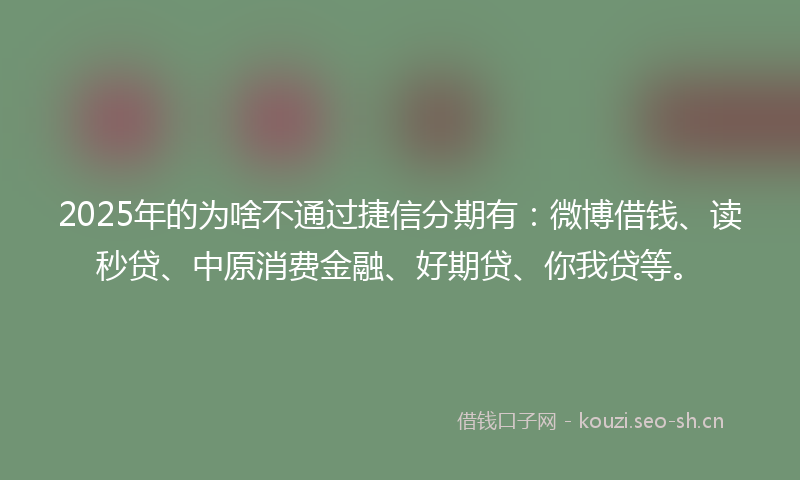 2025年的为啥不通过捷信分期有：微博借钱、读秒贷、中原消费金融、好期贷、你我贷等。