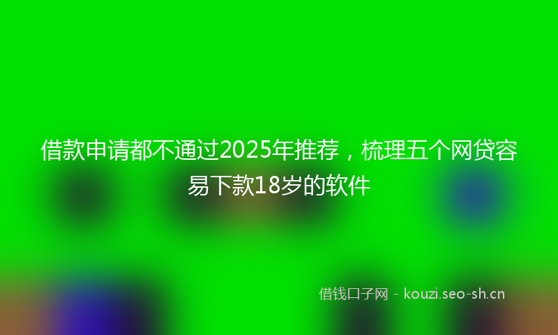 借款申请都不通过2025年推荐，梳理五个网贷容易下款18岁的软件