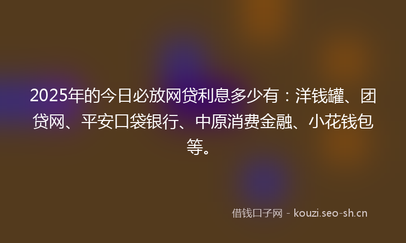 2025年的今日必放网贷利息多少有：洋钱罐、团贷网、平安口袋银行、中原消费金融、小花钱包等。