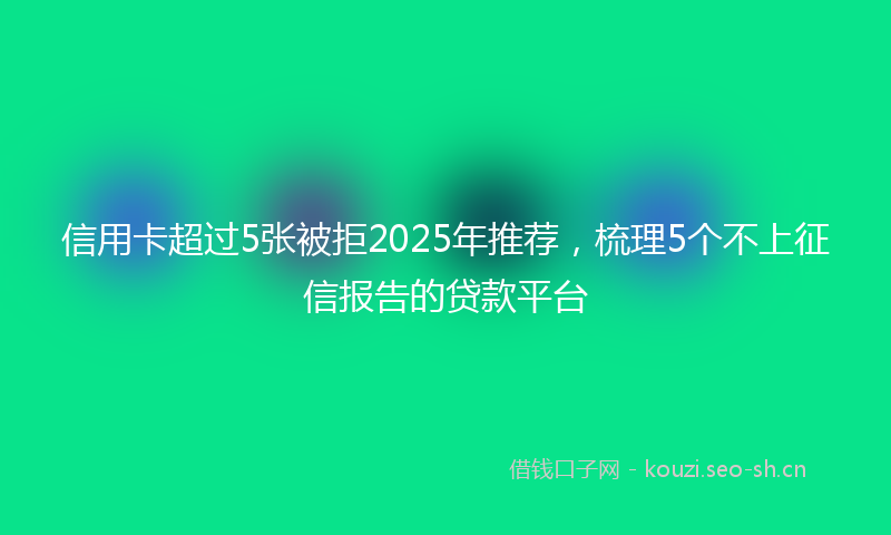 信用卡超过5张被拒2025年推荐，梳理5个不上征信报告的贷款平台