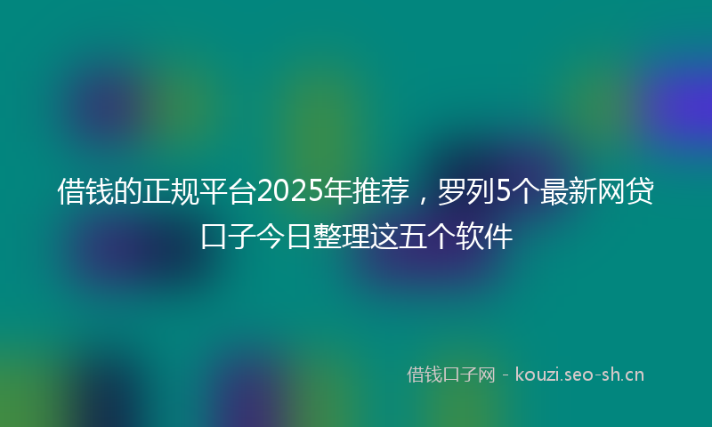 借钱的正规平台2025年推荐，罗列5个最新网贷口子今日整理这五个软件