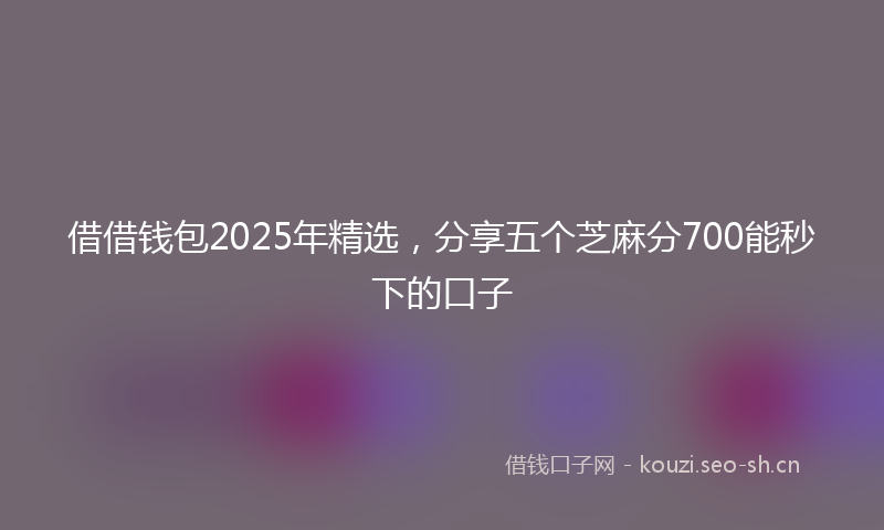 借借钱包2025年精选，分享五个芝麻分700能秒下的口子