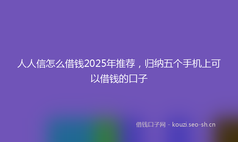 人人信怎么借钱2025年推荐，归纳五个手机上可以借钱的口子