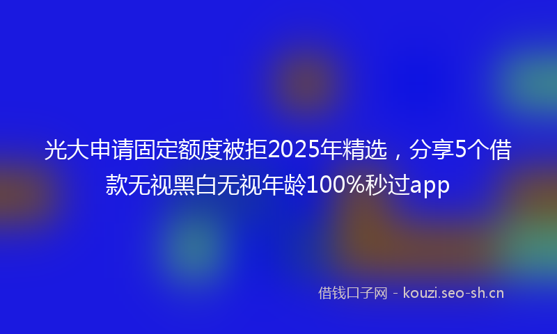 光大申请固定额度被拒2025年精选，分享5个借款无视黑白无视年龄100%秒过app