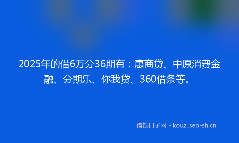 2025年的借6万分36期有：惠商贷、中原消费金融、分期乐、你我贷、360借条等。
