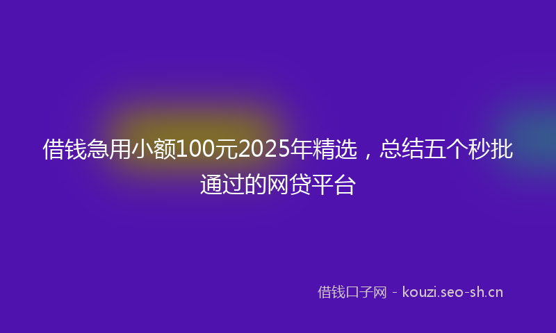 借钱急用小额100元2025年精选，总结五个秒批通过的网贷平台