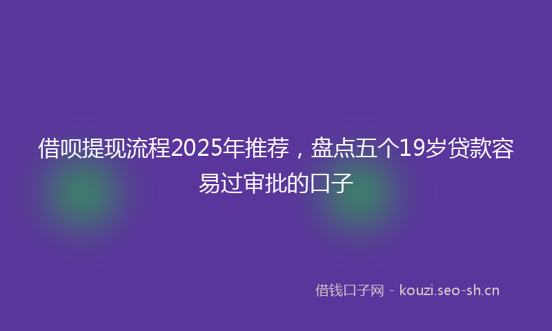 借呗提现流程2025年推荐，盘点五个19岁贷款容易过审批的口子