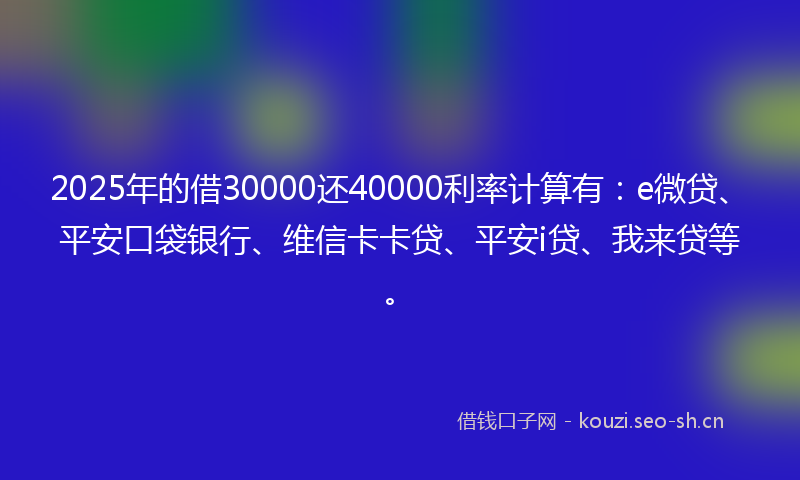 2025年的借30000还40000利率计算有：e微贷、平安口袋银行、维信卡卡贷、平安i贷、我来贷等。
