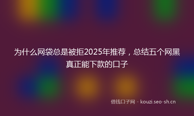 为什么网袋总是被拒2025年推荐，总结五个网黑真正能下款的口子