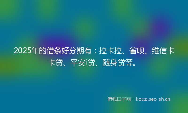 2025年的借条好分期有：拉卡拉、省呗、维信卡卡贷、平安i贷、随身贷等。