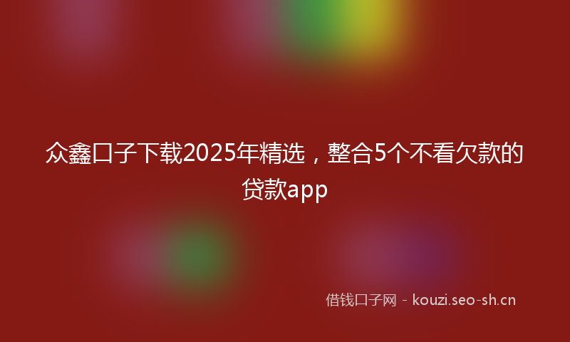众鑫口子下载2025年精选，整合5个不看欠款的贷款app