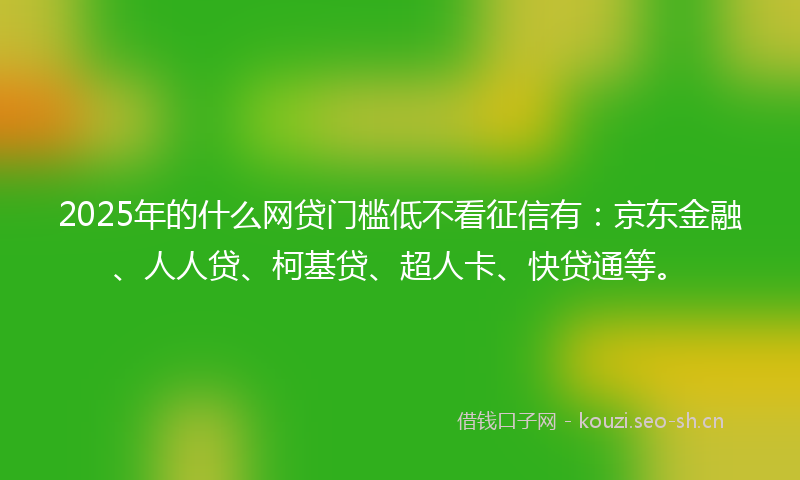 2025年的什么网贷门槛低不看征信有：京东金融、人人贷、柯基贷、超人卡、快贷通等。