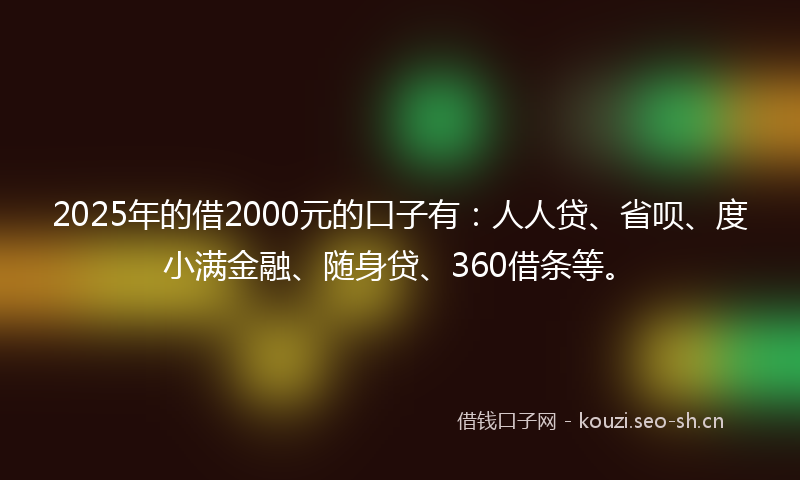 2025年的借2000元的口子有：人人贷、省呗、度小满金融、随身贷、360借条等。