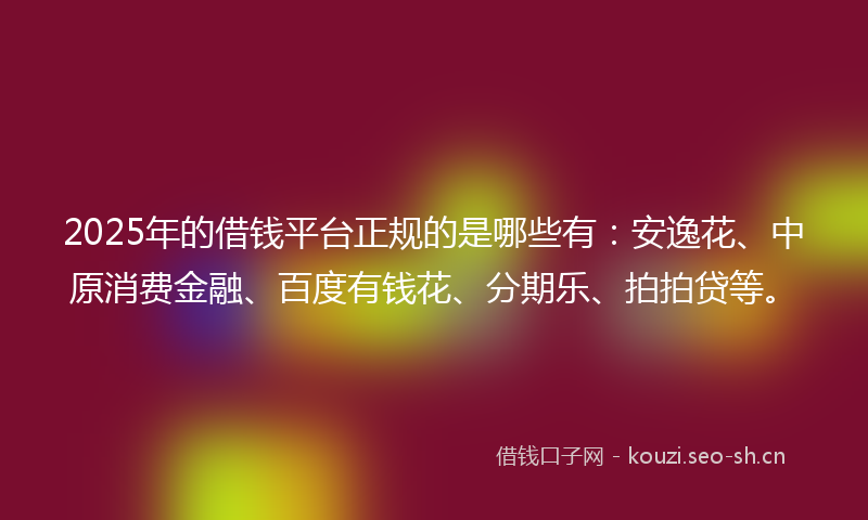 2025年的借钱平台正规的是哪些有：安逸花、中原消费金融、百度有钱花、分期乐、拍拍贷等。