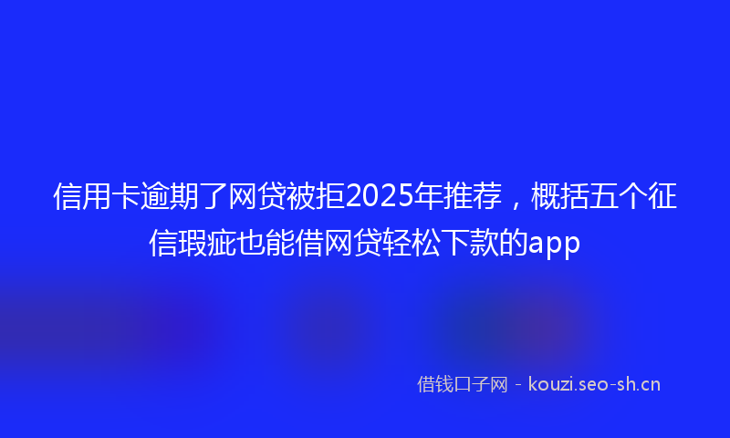 信用卡逾期了网贷被拒2025年推荐，概括五个征信瑕疵也能借网贷轻松下款的app
