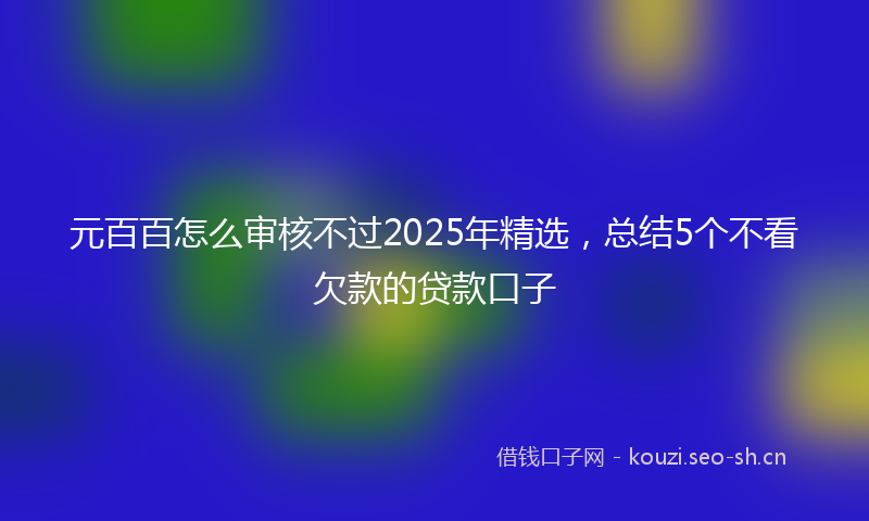 元百百怎么审核不过2025年精选，总结5个不看欠款的贷款口子