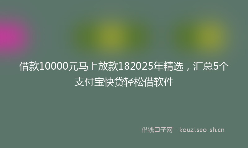 借款10000元马上放款182025年精选，汇总5个支付宝快贷轻松借软件