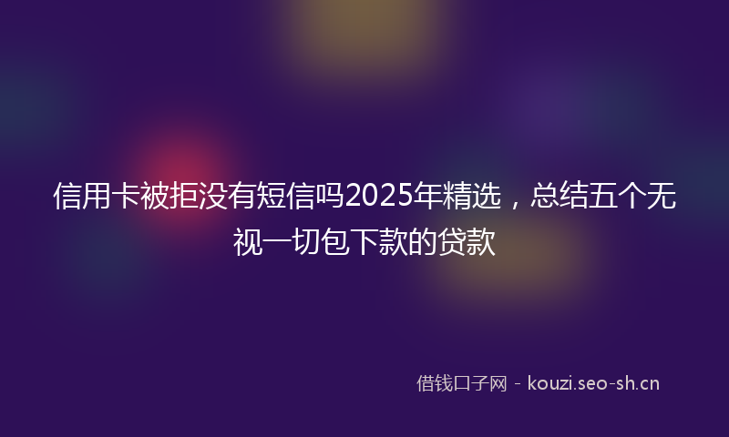 信用卡被拒没有短信吗2025年精选,总结五个无视一切包下款的贷款