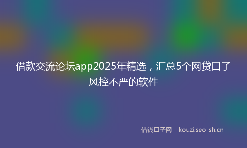 借款交流论坛app2025年精选，汇总5个网贷口子风控不严的软件