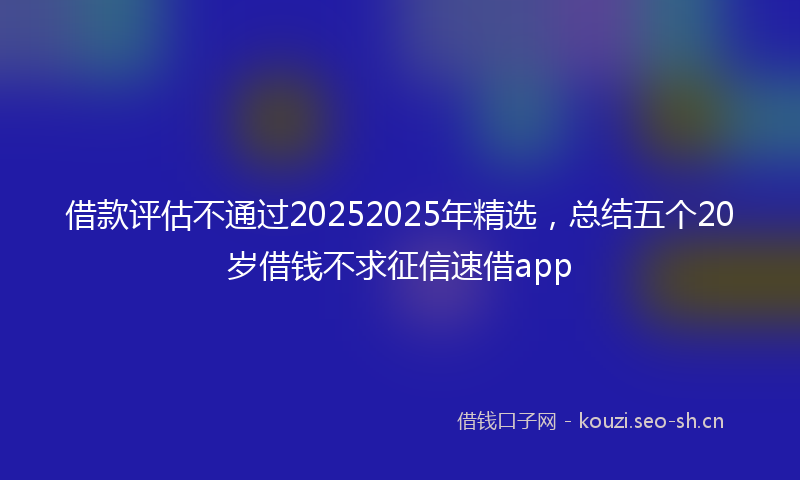 借款评估不通过20252025年精选，总结五个20岁借钱不求征信速借app