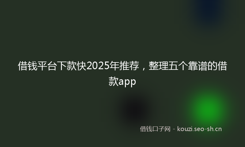 借钱平台下款快2025年推荐，整理五个靠谱的借款app