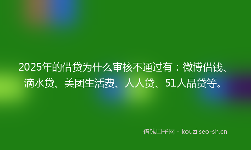 2025年的借贷为什么审核不通过有:微博借钱、滴水贷、美团生活费、人人贷、51人品贷等。