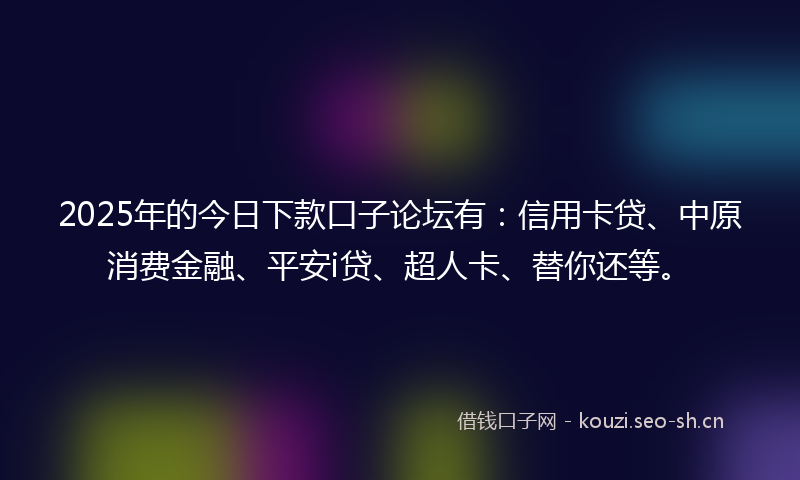 2025年的今日下款口子论坛有:信用卡贷、中原消费金融、平安i贷、超人卡、替你还等。
