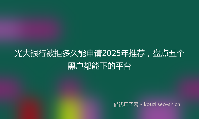 光大银行被拒多久能申请2025年推荐，盘点五个黑户都能下的平台