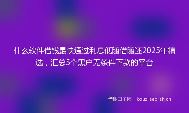 什么软件借钱最快通过利息低随借随还2025年精选，汇总5个黑户无条件下款的平台