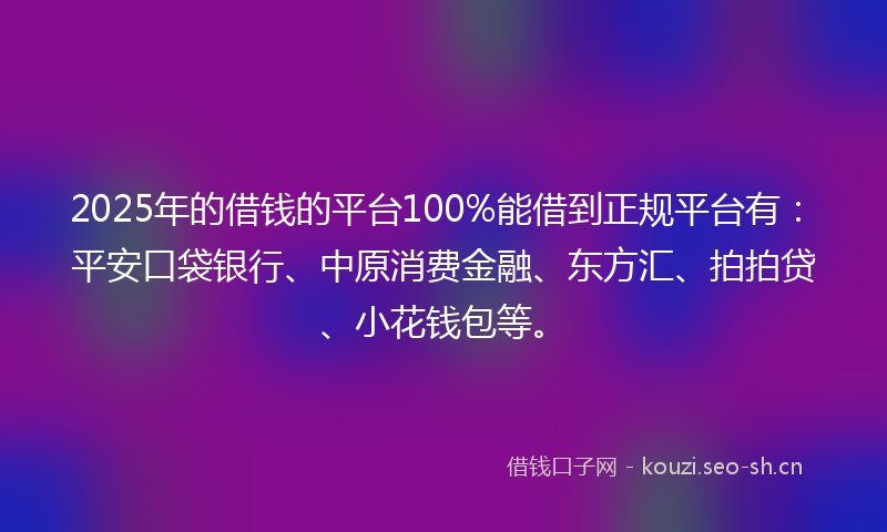 2025年的借钱的平台100%能借到正规平台有：平安口袋银行、中原消费金融、东方汇、拍拍贷、小花钱包等。