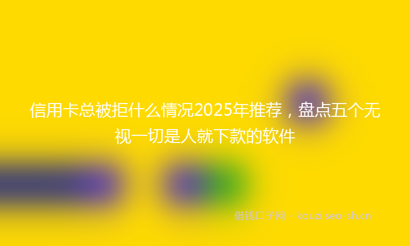 信用卡总被拒什么情况2025年推荐,盘点五个无视一切是人就下款的软件
