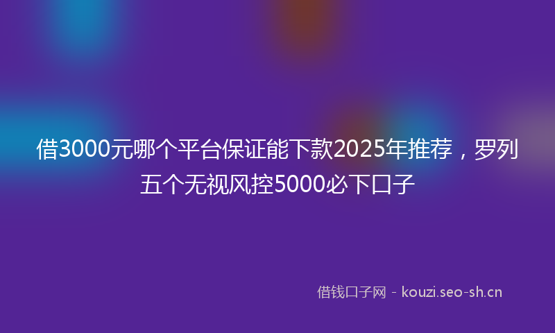 借3000元哪个平台保证能下款2025年推荐，罗列五个无视风控5000必下口子