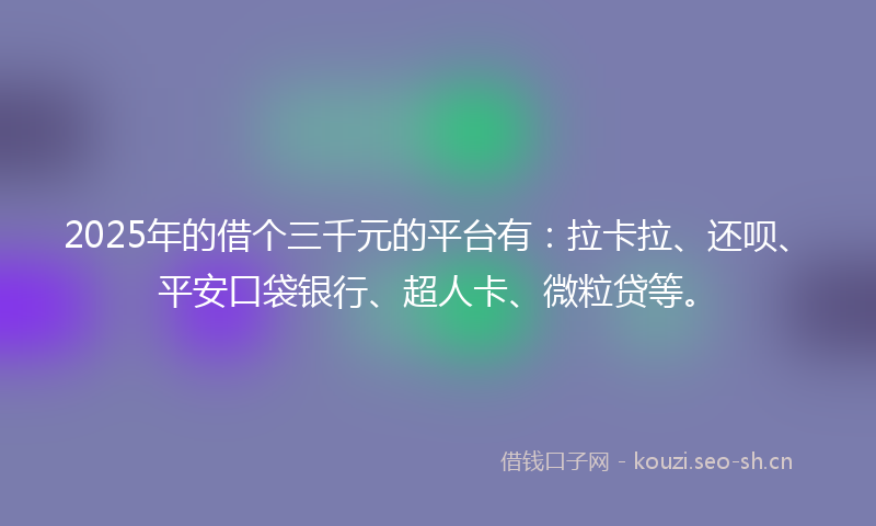 2025年的借个三千元的平台有：拉卡拉、还呗、平安口袋银行、超人卡、微粒贷等。