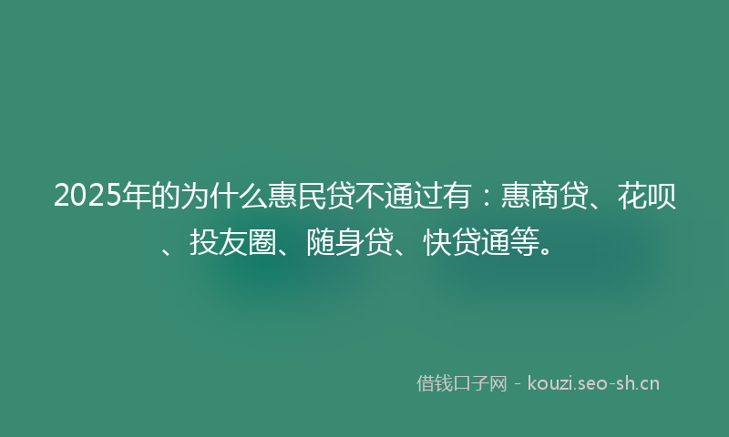 2025年的为什么惠民贷不通过有：惠商贷、花呗、投友圈、随身贷、快贷通等。