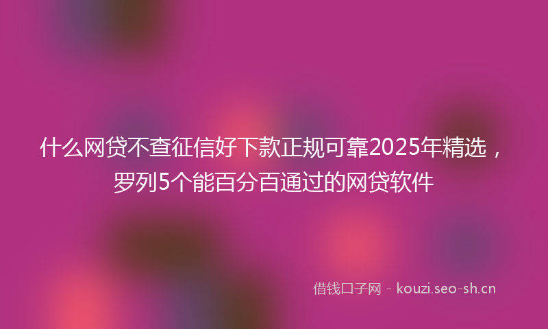 什么网贷不查征信好下款正规可靠2025年精选，罗列5个能百分百通过的网贷软件
