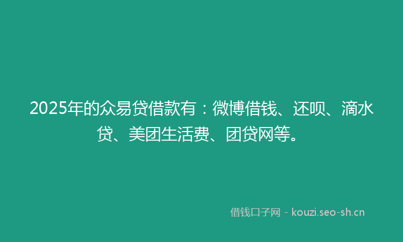 2025年的众易贷借款有：微博借钱、还呗、滴水贷、美团生活费、团贷网等。