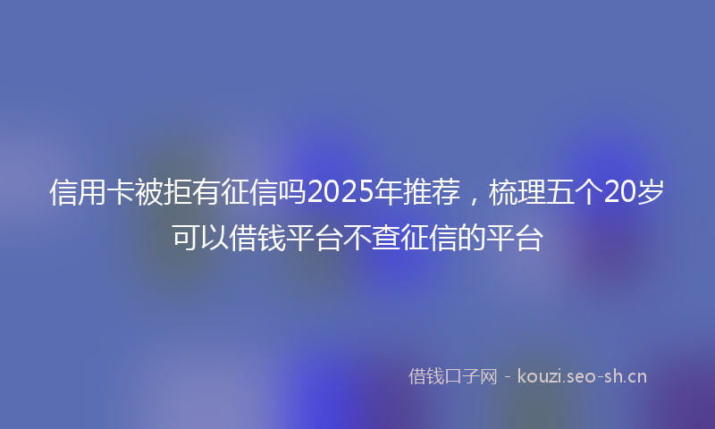信用卡被拒有征信吗2025年推荐，梳理五个20岁可以借钱平台不查征信的平台