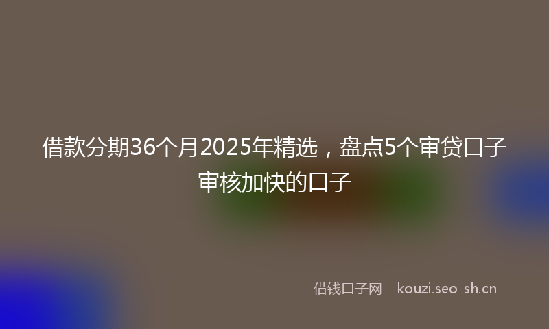 借款分期36个月2025年精选,盘点5个审贷口子审核加快的口子