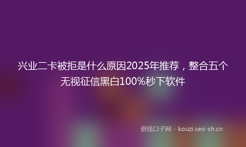 兴业二卡被拒是什么原因2025年推荐，整合五个无视征信黑白100%秒下软件