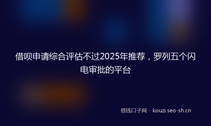 借呗申请综合评估不过2025年推荐，罗列五个闪电审批的平台