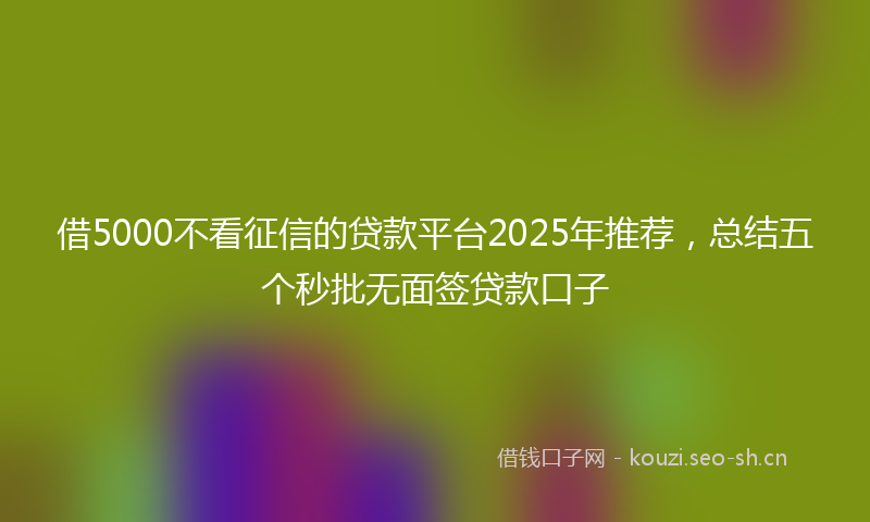 借5000不看征信的贷款平台2025年推荐,总结五个秒批无面签贷款口子