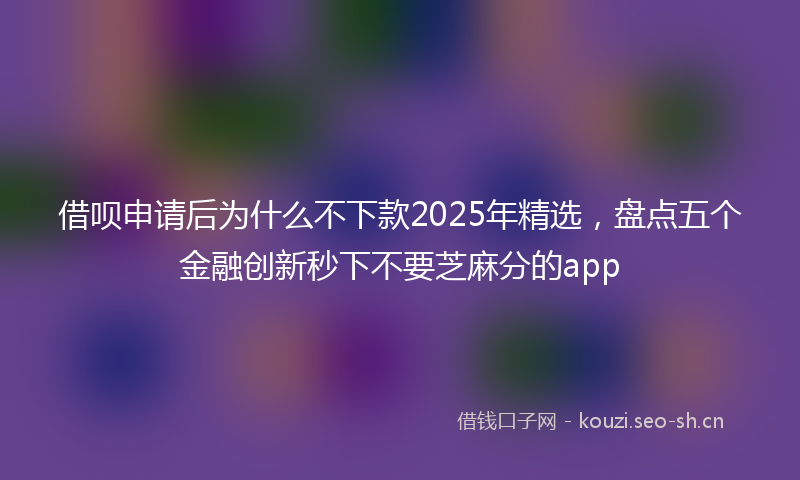 借呗申请后为什么不下款2025年精选，盘点五个金融创新秒下不要芝麻分的app