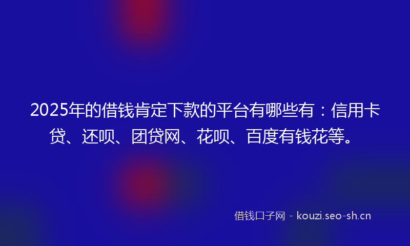 2025年的借钱肯定下款的平台有哪些有：信用卡贷、还呗、团贷网、花呗、百度有钱花等。