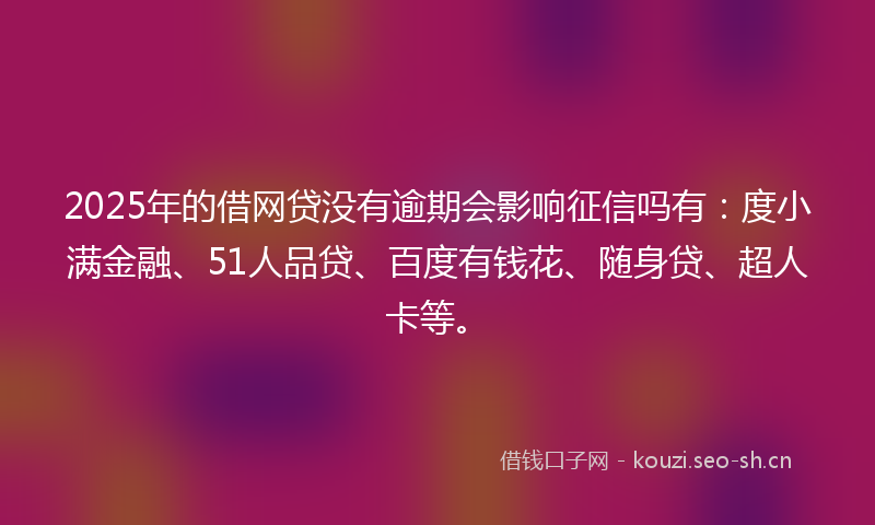 2025年的借网贷没有逾期会影响征信吗有：度小满金融、51人品贷、百度有钱花、随身贷、超人卡等。