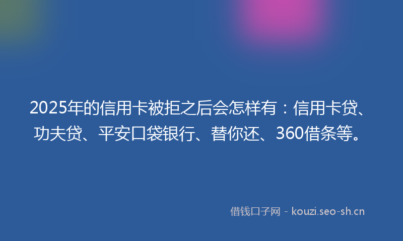 2025年的信用卡被拒之后会怎样有:信用卡贷、功夫贷、平安口袋银行、替你还、360借条等。