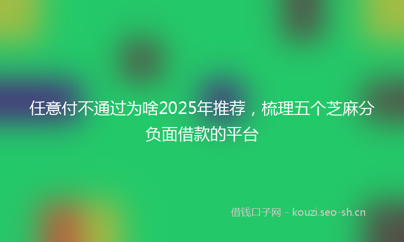 任意付不通过为啥2025年推荐，梳理五个芝麻分负面借款的平台