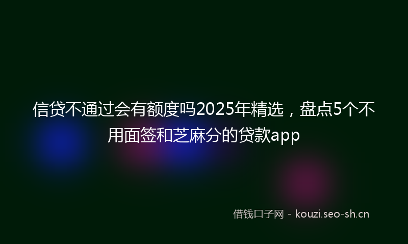信贷不通过会有额度吗2025年精选，盘点5个不用面签和芝麻分的贷款app