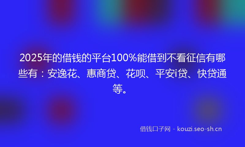 2025年的借钱的平台100%能借到不看征信有哪些有：安逸花、惠商贷、花呗、平安i贷、快贷通等。